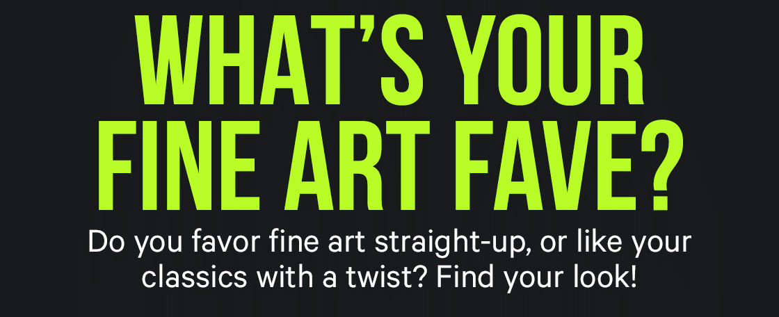 What's Your Fine Art Fave? Do you favor fine art straight-up, or like your classics with a twist? Find your look!