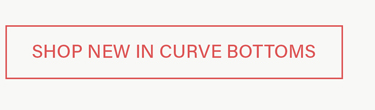Red outlined button displaying 'SHOP NEW IN CURVE BOTTOMS' text. Explore our new collection of curve-flattering bottoms.