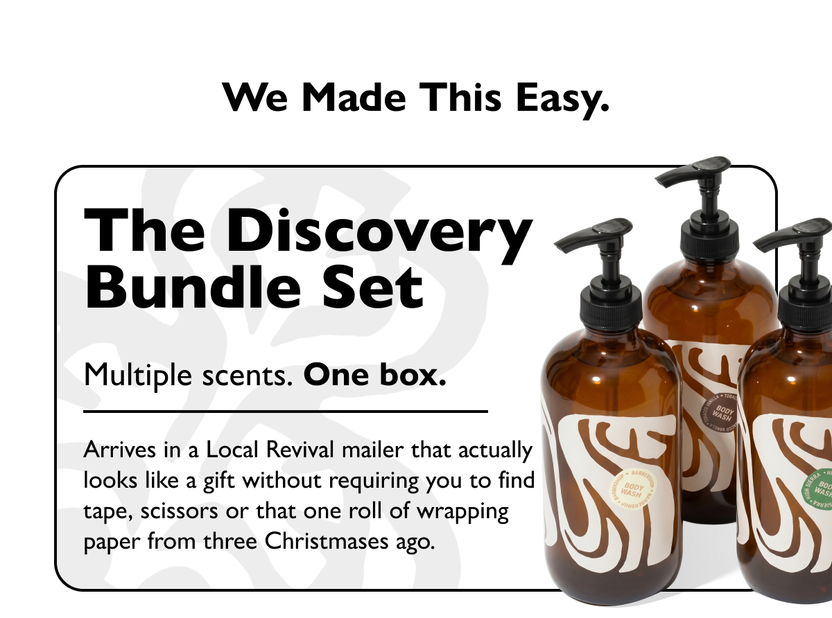 We Made This Easy. The Discovery  Bundle Set Multiple scents. One box. Arrives in a Local Revival mailer that actually looks like a gift without requiring you to find tape, scissors or that one roll of wrapping paper from three Christmases ago.