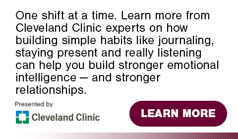 One shift at a time. Learn more from Cleveland Clinic experts on how building simple habits like journaling, staying present and really listening can help you build stronger emotional intelligence - and stronger relationships. Click to learn more.