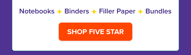 Buy More Save More Five Star Buy 2 get 20%, Buy 3 get 25% off Notebooks, Binders, Filler Paper, Bundles SHOP FIVE STAR