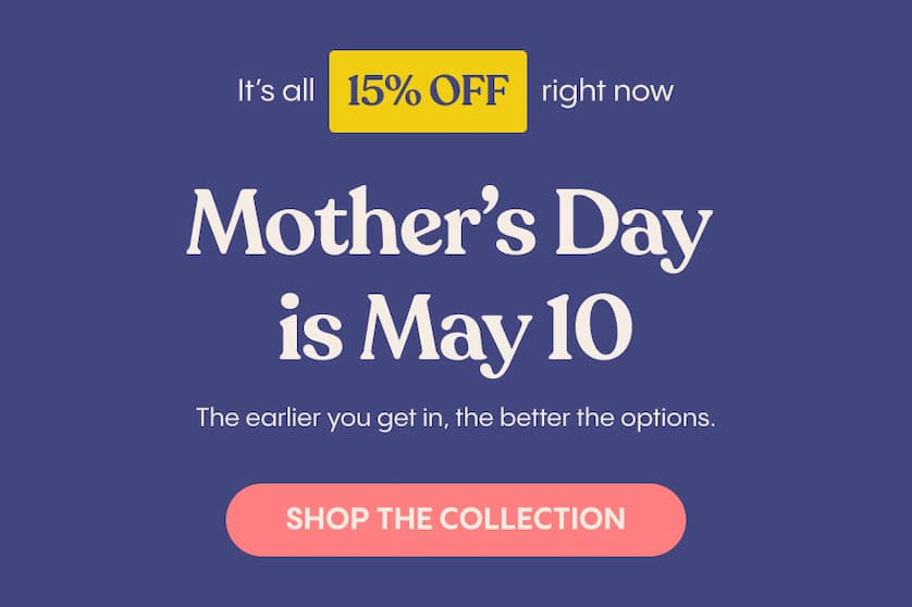 It’s all 15% off right now.  Mother’s Day is May 10. The earlier you get in, the better the options.