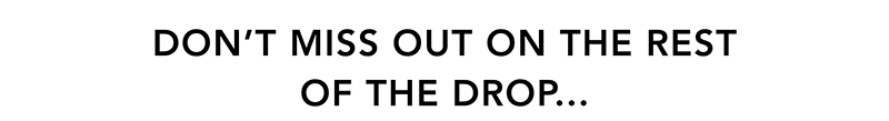 DON'T MISS OUT ON THE REST OF THE DROP...