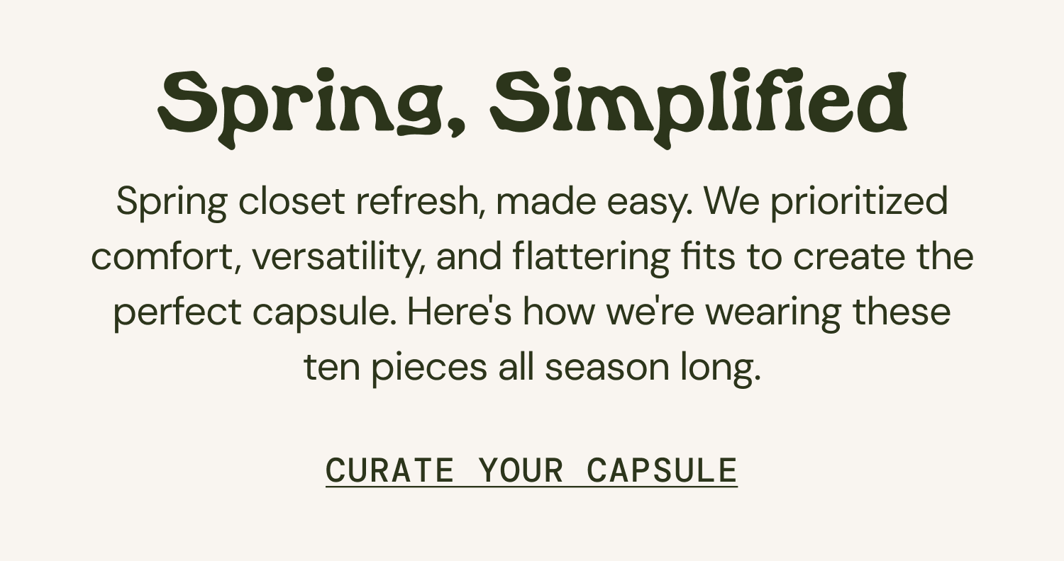Spring closet refresh, made easy. We prioritized comfort, versatility, and flattering fits to create the perfect capsule. Here's how we're wearing these ten pieces all season long.