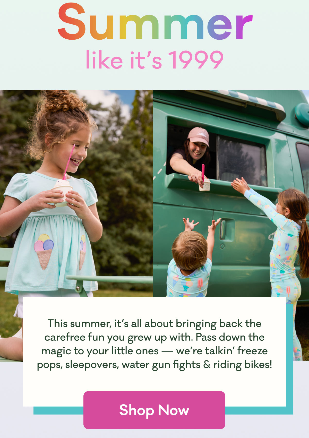 This summer, it's all about bringing back the carefree fun you grew up with. Pass down the magic to your little ones - we're talkin' freeze pops, sleepovers, water gun fights & riding bikes! | Shop Now