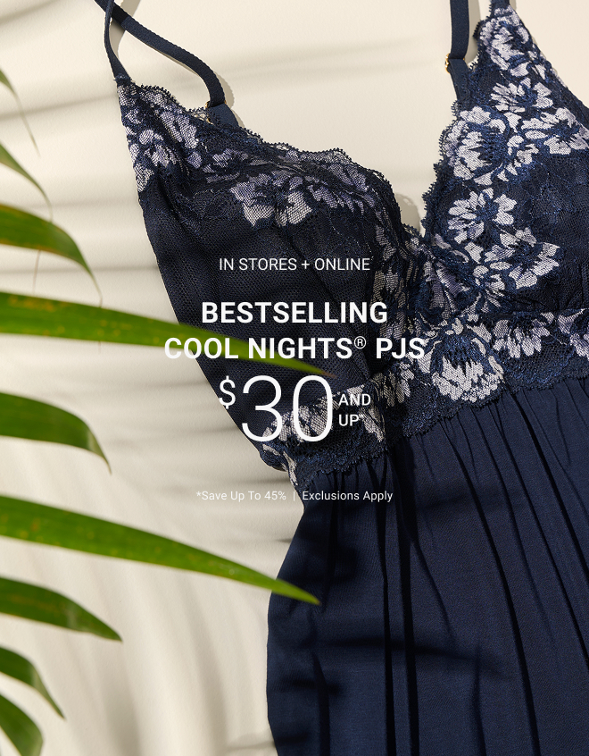 In stores + online bestselling Cool Nights® PJs $30 and up* *Save up to 45%  |  Exclusions apply