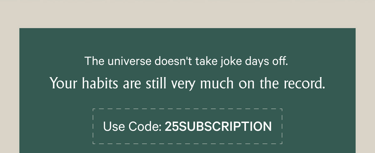  The universe doesn't take joke days off.&nbsp; Your habits are still very much on the record. - USE CODE: 25SUBSCRIPTION