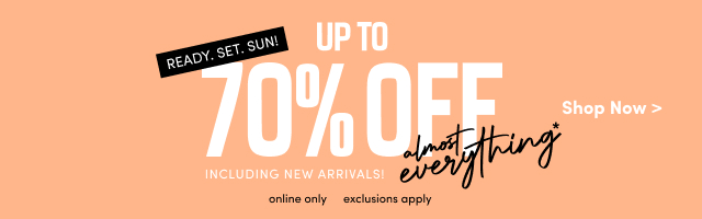 Ready. | Set. | Sun! | Up To 70% Off almost everything* | Including New Arrivals! | online only | exclusions apply | Shop Now >