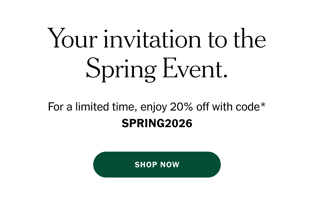 Your invitation to the Spring Event. For a limited time, enjoy 20% off with code* SPRING2026 Shop now.