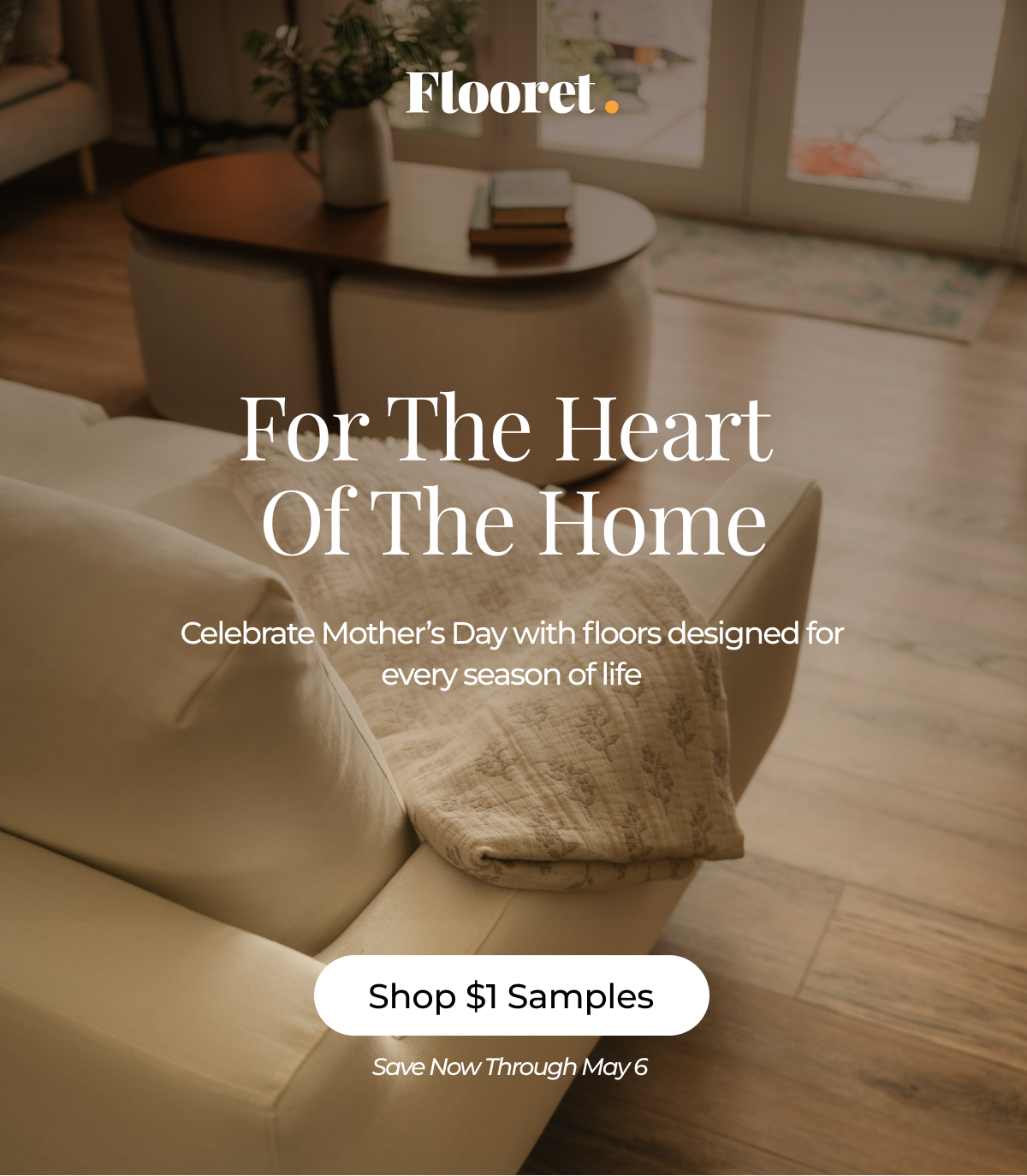 For The Heart Of The Home. Celebrate Mother’s Day with floors designed for every season of life. Shop $1 samples. 