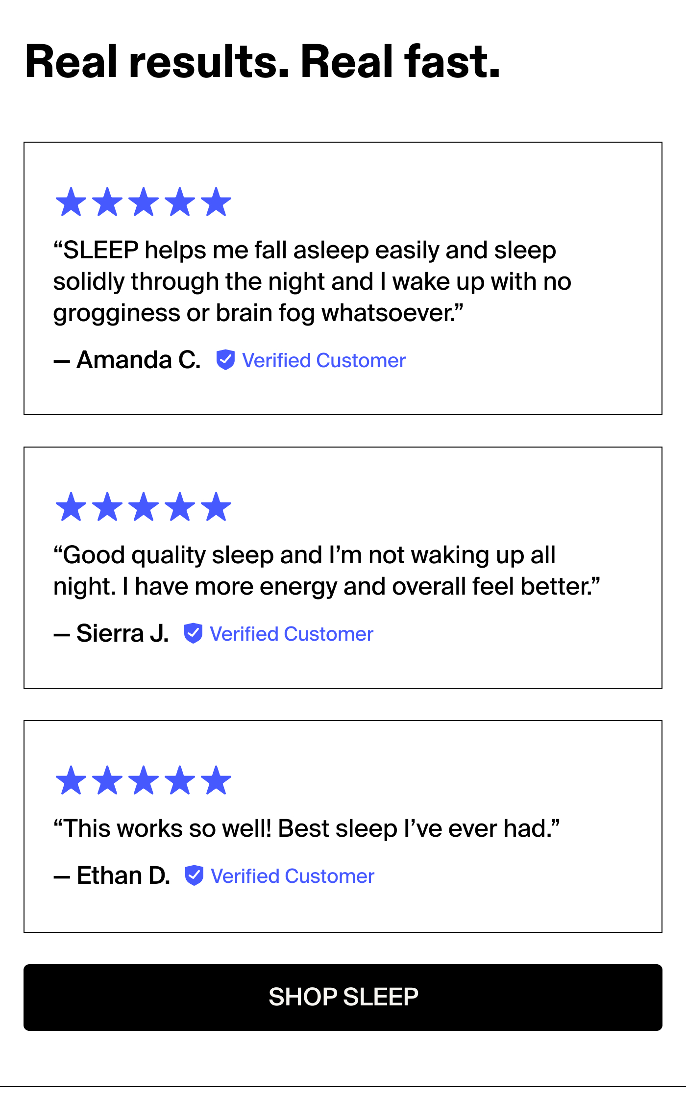 The SLEEP Effect With SLEEP you can cancel your sleep debt and step back into health.  Real results. Real fast.  “SLEEP helps me fall asleep easily and sleep solidly through the night and I wake up with no grogginess or brain fog whatsoever.” - Amanda C.  “Good quality sleep and I’m not waking up all night. I have more energy and overall feel better.” - Sierra J.  “This works so well! Best sleep I’ve ever had.” - Ethan