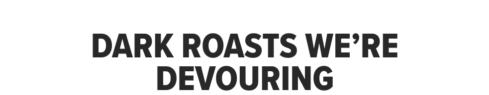 DARK ROASTS WE’RE DEVOURING