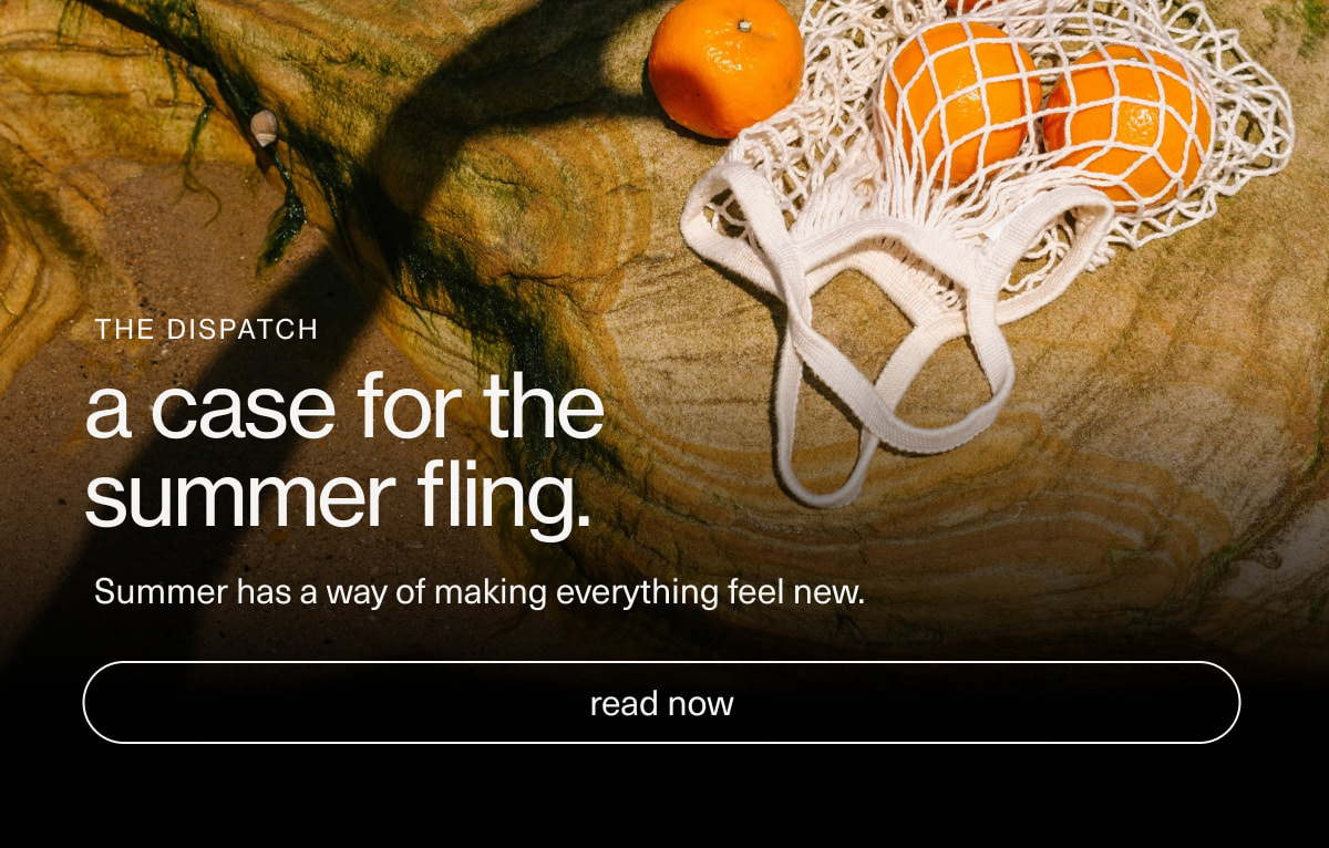 the dispatch | a case for the summer fling. | Summer has a way of making everything feel new. | [ read now ]