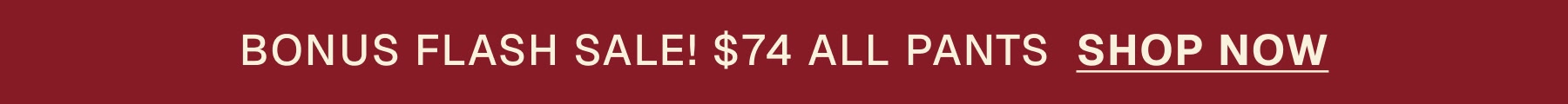 BONUS FLASH SALE! $74 ALL PANTS  SHOP NOW