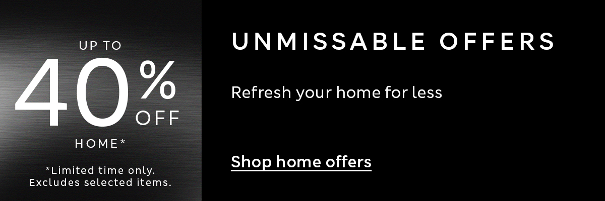 Unmissable Offers. Up to 40% off Home, limited time only. Excludes selected items.