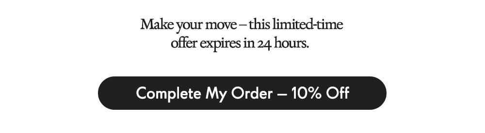Make your move – this limited-time offer expires in 24 hours.  Complete My Order – 10% Off