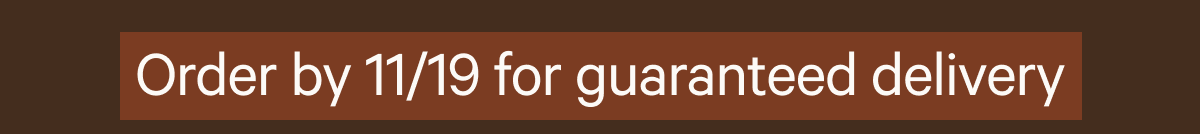 Order by November 19 for guaranteed delivery