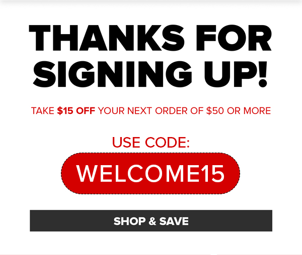 THANKS FOR SIGNING UP! TAKE $15 OFF YOUR NEXT ORDER OF $50 OR MORE USE CODE: WELCOME15 SHOP & SAVE