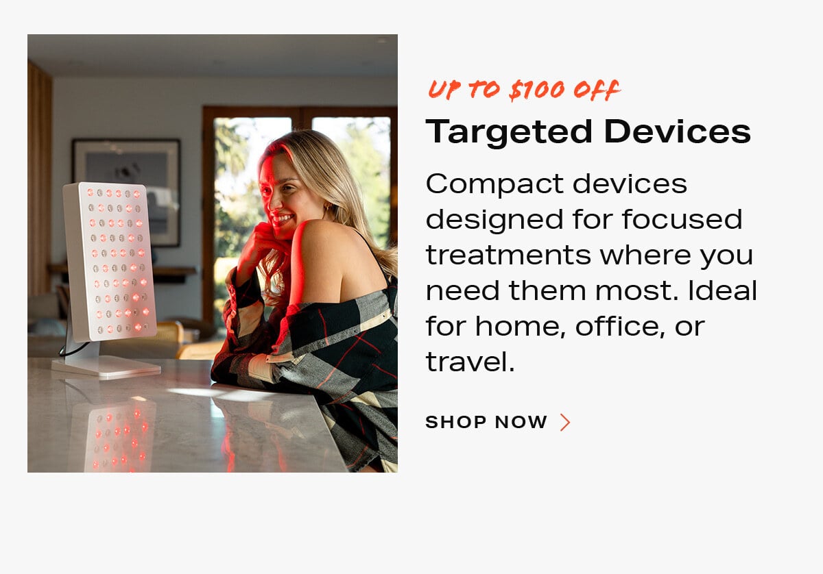 Targeted devices - Compact devices designed for focused treatments where you need them most. Ideal for home, office, or travel. Tap to shop now.