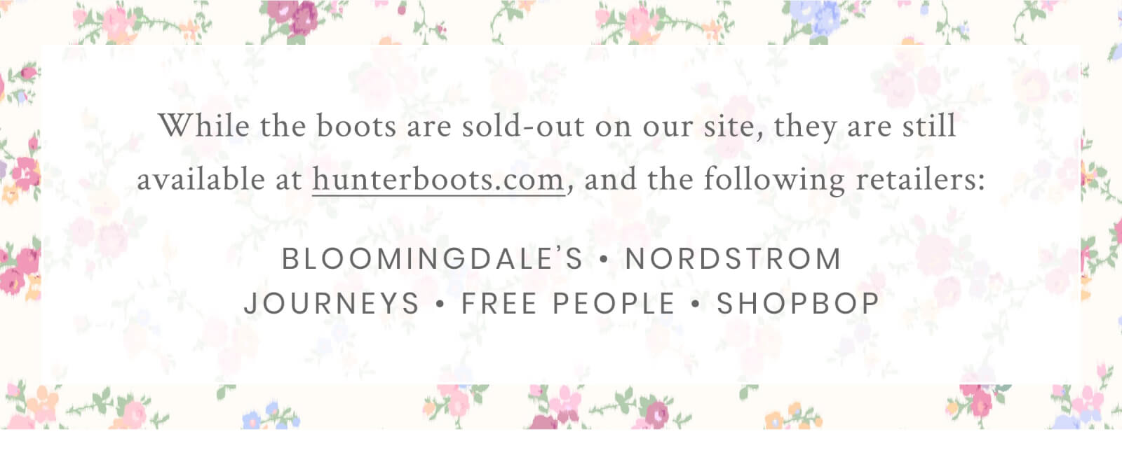 While the boots are sold-out on our site, they are still available at hunterboots.com, and the following retailers: Bloomingdales, Nordstrom, Journeys, Free People, and Shopbop.
