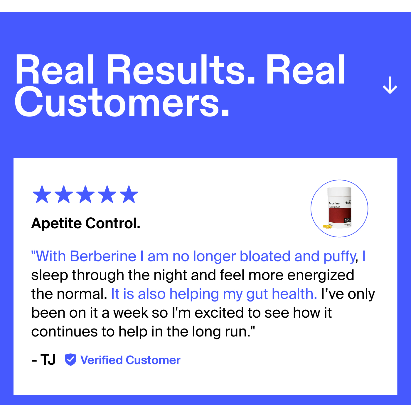 Better Absorption. Better Results.  Apetite Control. "With Berberine I am no longer bloated and puffy, I sleep through the night and feel more energized the normal. It is also helping my gut health. I’ve only been on it a week so I'm excited to see how it continues to help in the long run." - TJ  Magnesium Magic! "I've noticed a real difference in how relaxed I feel, especially in the evenings. My sleep quality has improved, and I wake up feeling more refreshed instead of groggy. Unlike other magnesium supplements I’ve tried, this one doesn’t cause digestive issues, which is a huge plus."- Tammy D.