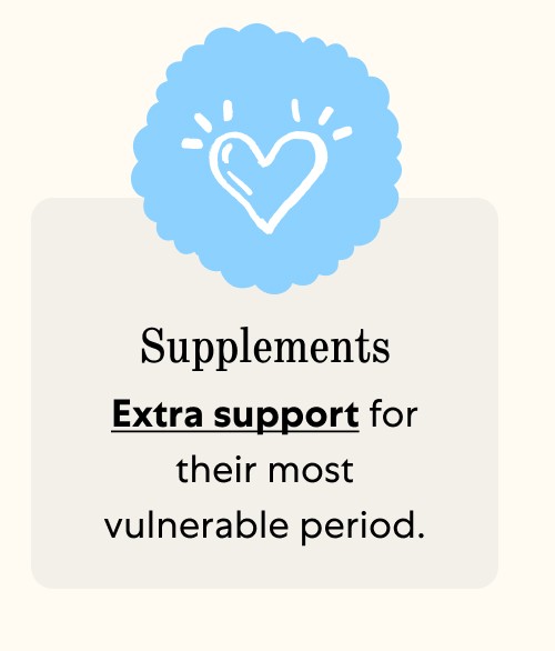 Supplements Extra support for their most vulnerable period.