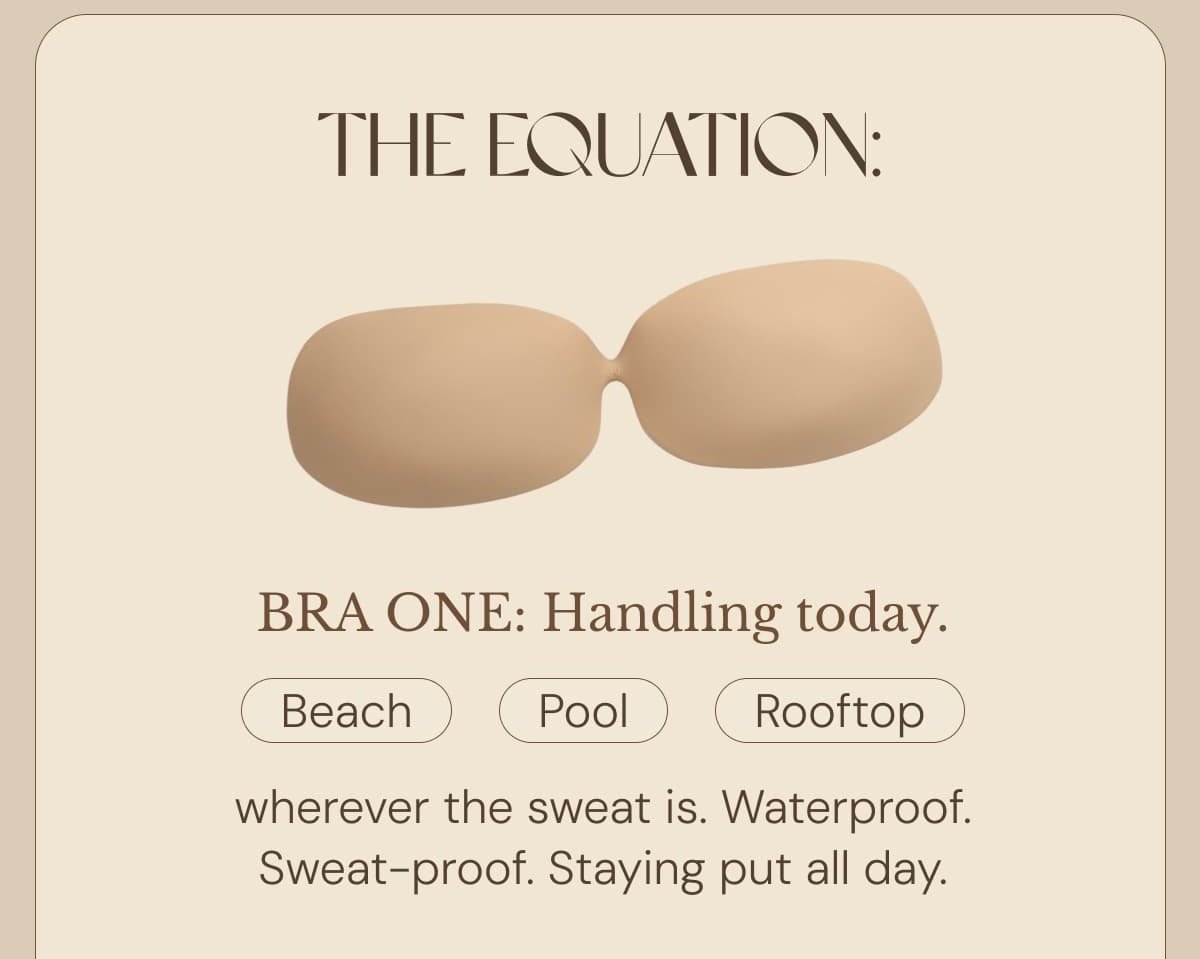 The equation: BRA ONE: Handling today. Beach | Pool | Rooftop wherever the sweat is. Waterproof. Sweat - proof. Staying put all day.