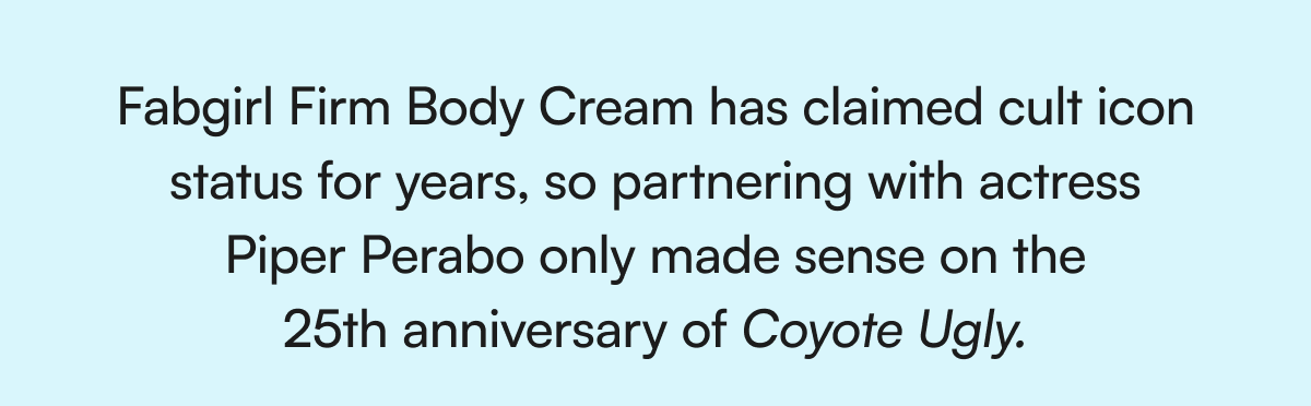 Fabgirl Firm Body Cream has claimed cult icon status for years, so partnering with actress Piper Perabo only made sense on the 25th anniversary of Coyote Ugly.