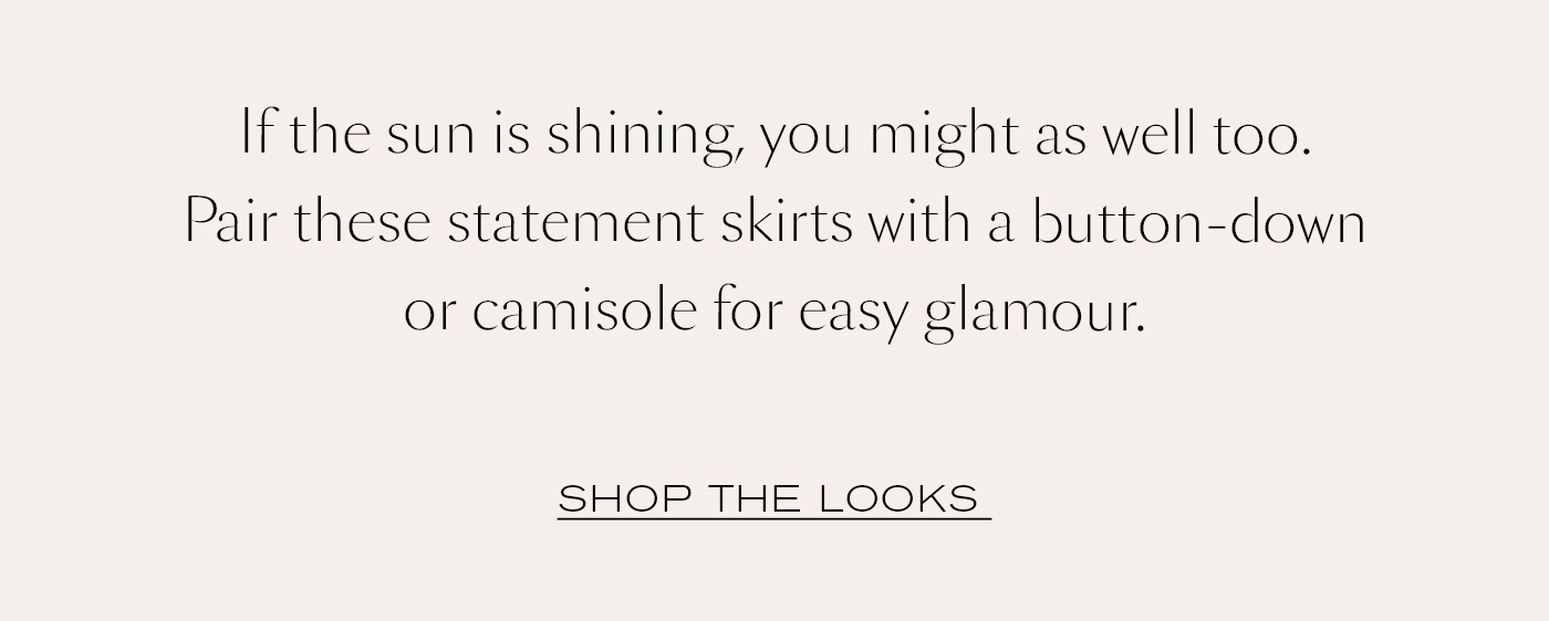 If the sun is shining, you might as well too. Pair these statement skirts with a button-down or camisole for easy glamour.&nbsp;  SHOP THE LOOKS&nbsp;