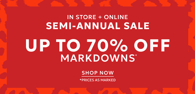 IN STORE + ONLINE SEMI-ANNUAL SALE UP TO 70% OFF MARKDOWNS. SHOP NOW. *PRICES AS MARKED.