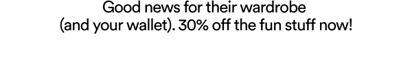 Good news for their wardrobe (and your wallet). ​30% off the fun stuff now!