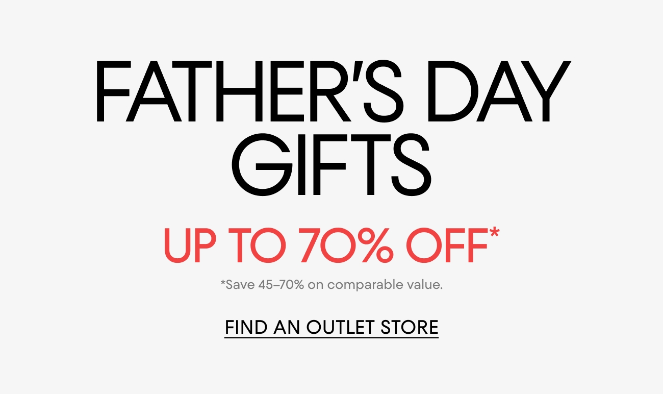 FATHER'S DAY GIFTS UP TO 70% OFF* | *Save 45-70% on comparable value. | FIND AN OUTLET STORE