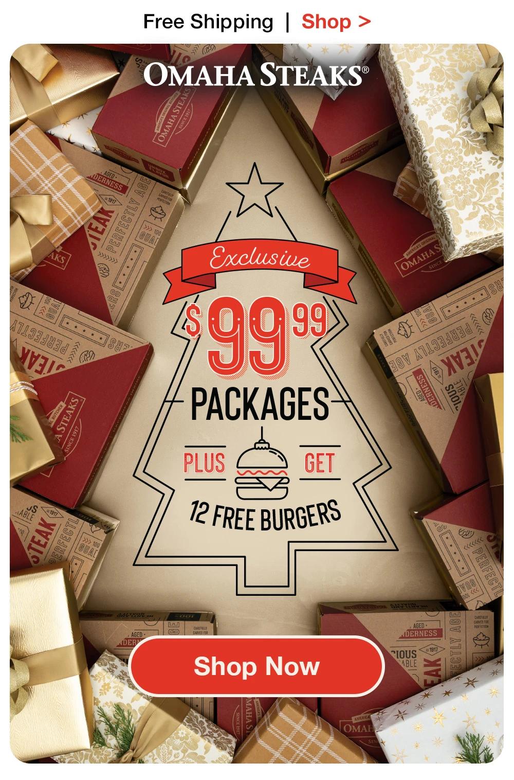 Free Shipping | Shop >
OMAHA STEAKS®
Exclusive
$99
PACKAGES
PLUS
GET
12 FREE BURGERS
Shop Now
