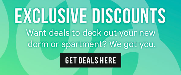 Exclusive Discounts - Want deals to deck out your new dorm or apartment? We got you.