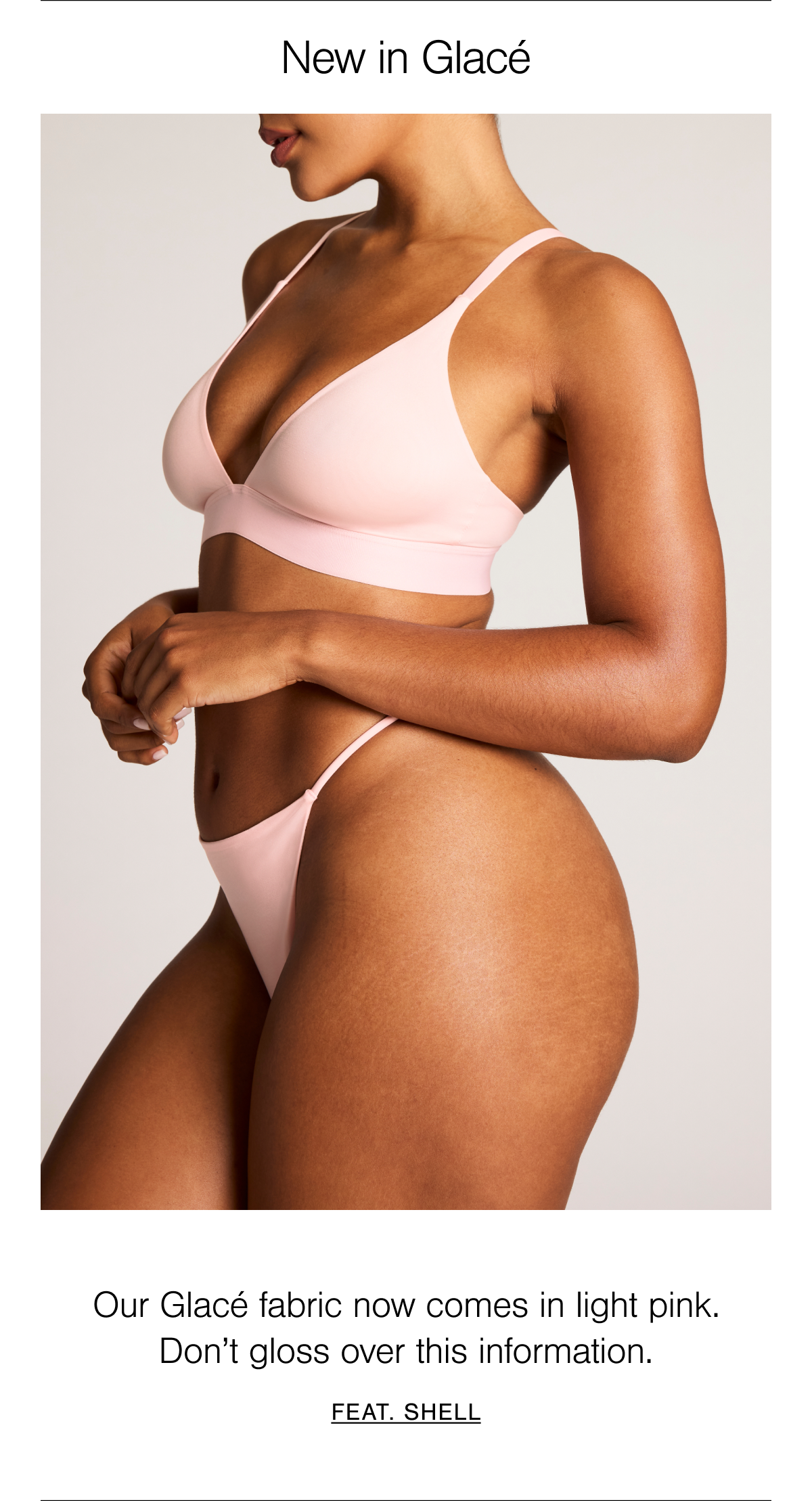 Polished and ultra luxe, like a slick, stretchy silk that curves to hug your body, with a high gloss sheen that hits the light just right. Shop new Glacé in Shell. A rose-tinted cherry blossom blush pink tone.