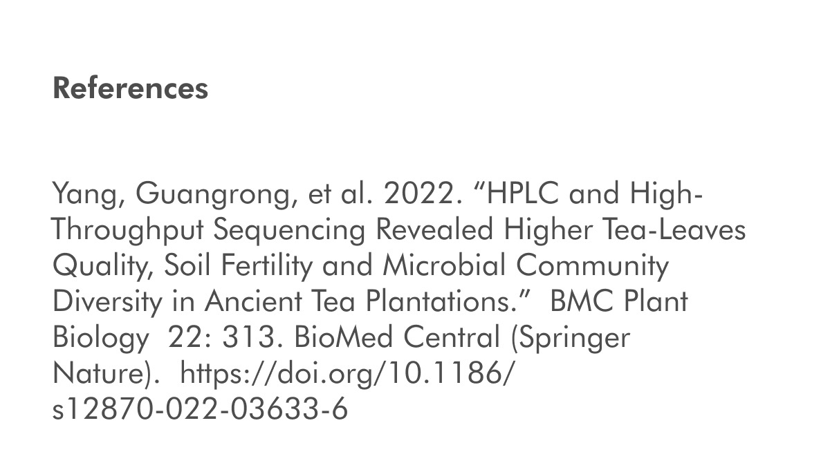 Yang, Guangrong, et al. 2022. “HPLC and High-Throughput Sequencing Revealed Higher Tea-Leaves Quality, Soil Fertility and Microbial Community Diversity in Ancient Tea Plantations.”&nbsp;BMC Plant Biology&nbsp;22: 313. BioMed Central (Springer Nature).&nbsp;https://doi.org/10.1186/s12870-022-03633-6