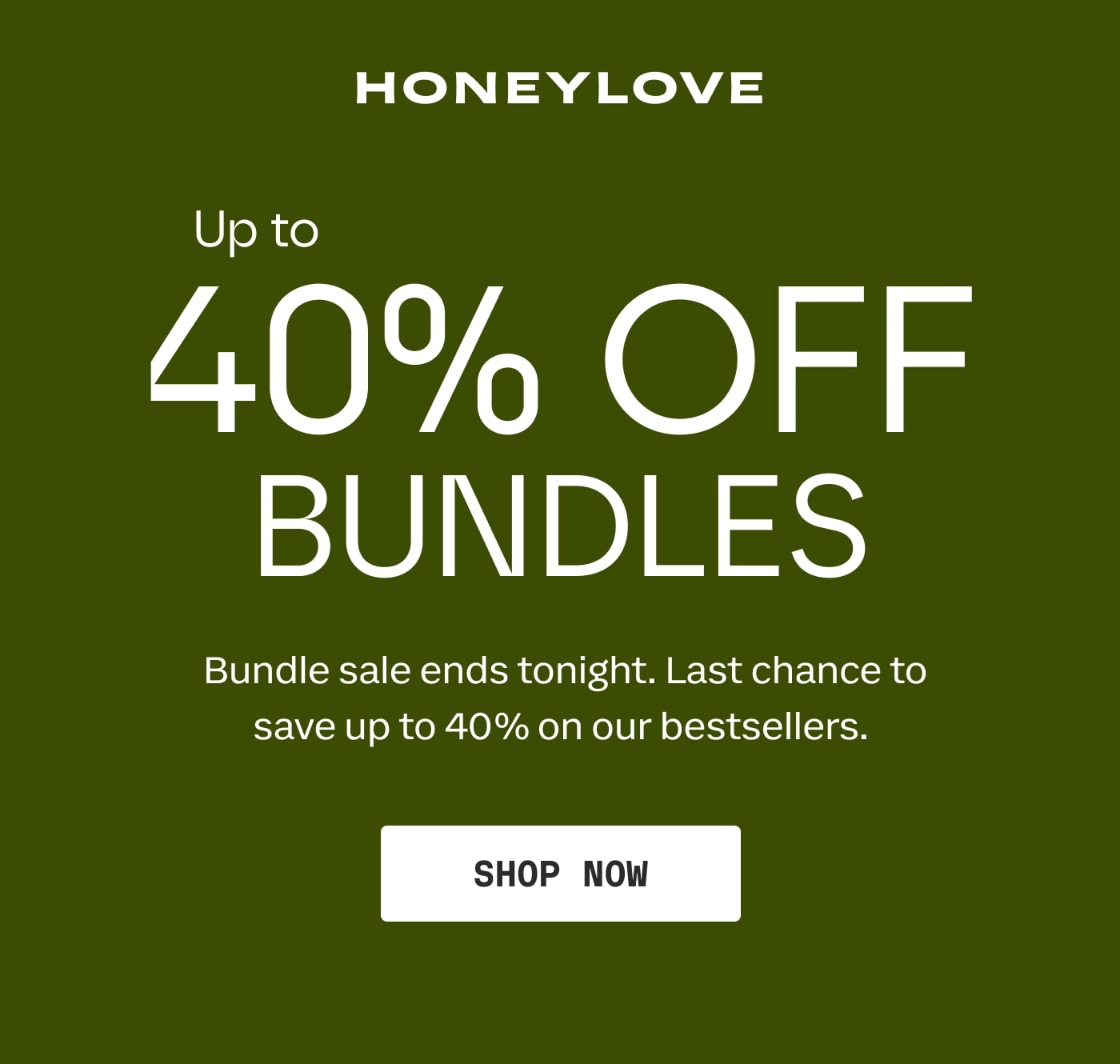 HONEYLOVE | Up to 40% OFF BUNDLES | Bundle sale ends tonight. Last chance to save up to 40% on our bestsellers. | SHOP NOW