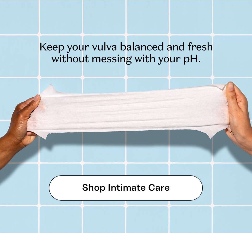 Keep your vulva balanced and fresh without messing with your pH. Shop Intimate Care