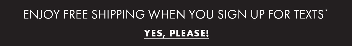 Enjoy free shipping when you sign up for texts* Yes, Please!