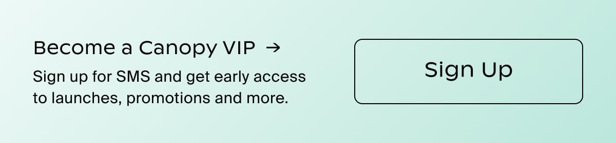 Become a Canopy VIP →| Sign up for SMS and get early access to launches, promotions and more. | Sign Up