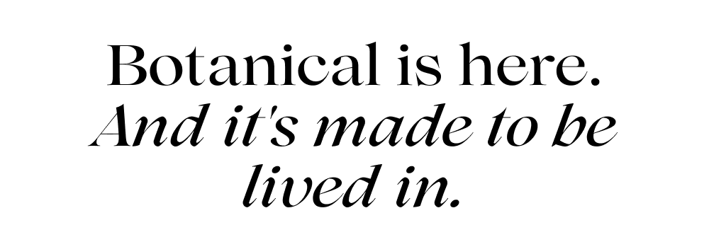 Botanical is here. And it's made to be lived in.