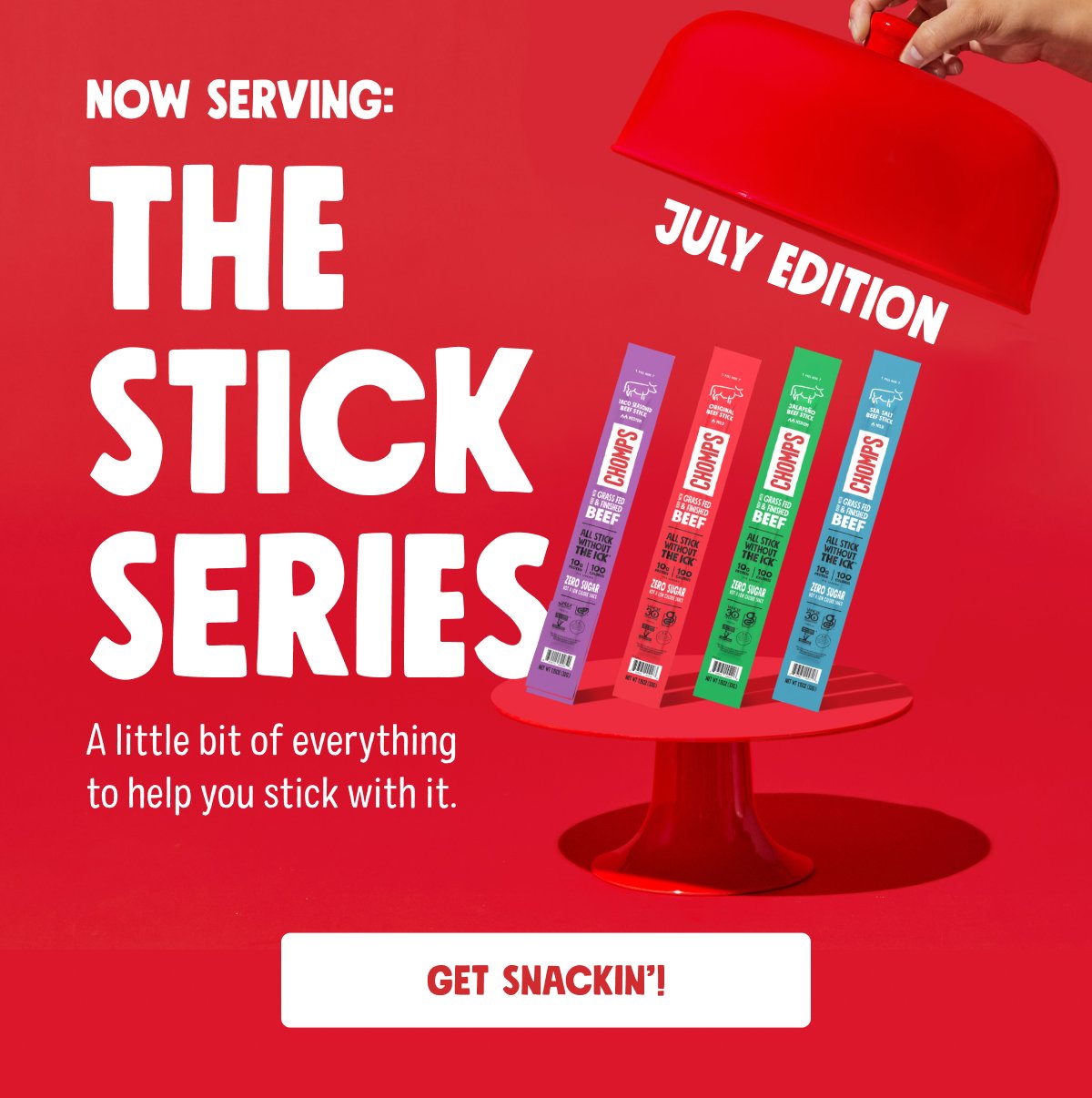 Now Serving: The Stick Series A little bit of everything to help you stick with it. july edition Get Snackin’!