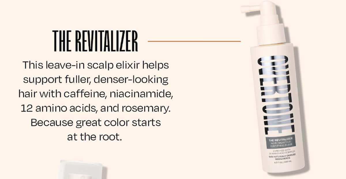 ✦ The Revitalizer This leave-in scalp elixir helps support fuller, denser-looking hair with caffeine, niacinamide, 12 amino acids, and rosemary. 88% of users reported improved hair health. Because great color starts at the root. 