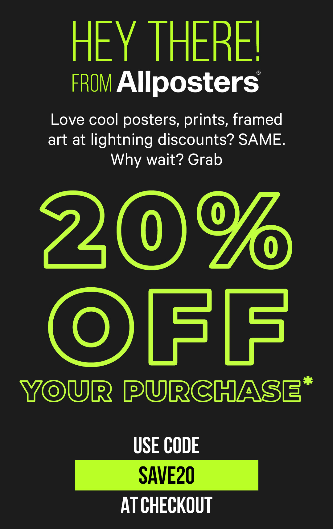 Welcome to Allposters.com! Get 20% off* your purchase today with code SAVE20.