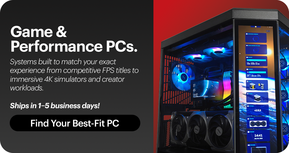 Optimized PCs - Systems built to match your exact experience from competitive FPS titles to immersive 4K simulators and creator workloads.Ships in 1–5 business days!