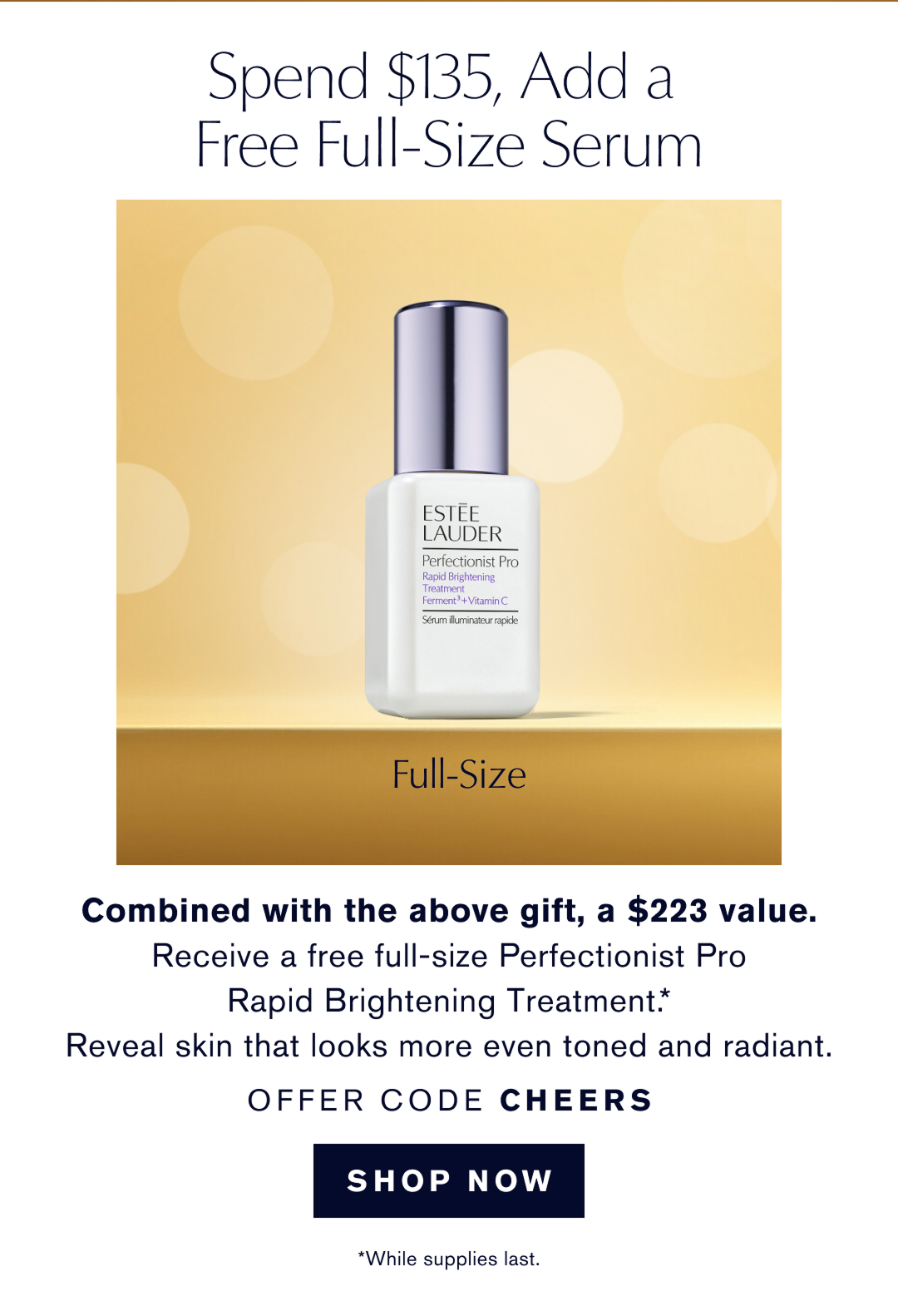 Spend $135, Add a Free-Full Size Serum | Combined with the above gidt, a $223 value. Receive a free full-size Perfectionist Pro Rapid Brightening Treatment.* Reveal skin that looks more even rones and radiant. OFFER CODE CHEERS | SHOP NOW  