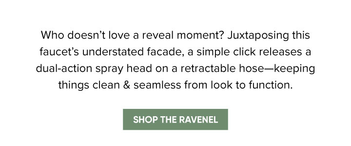 Who doesn’t love a reveal moment? Juxtaposing this faucet’s understated facade, a simple click releases a dual-action spray head on a retractable hose—keeping things clean & seamless from look to function. - Shop the Ravenel