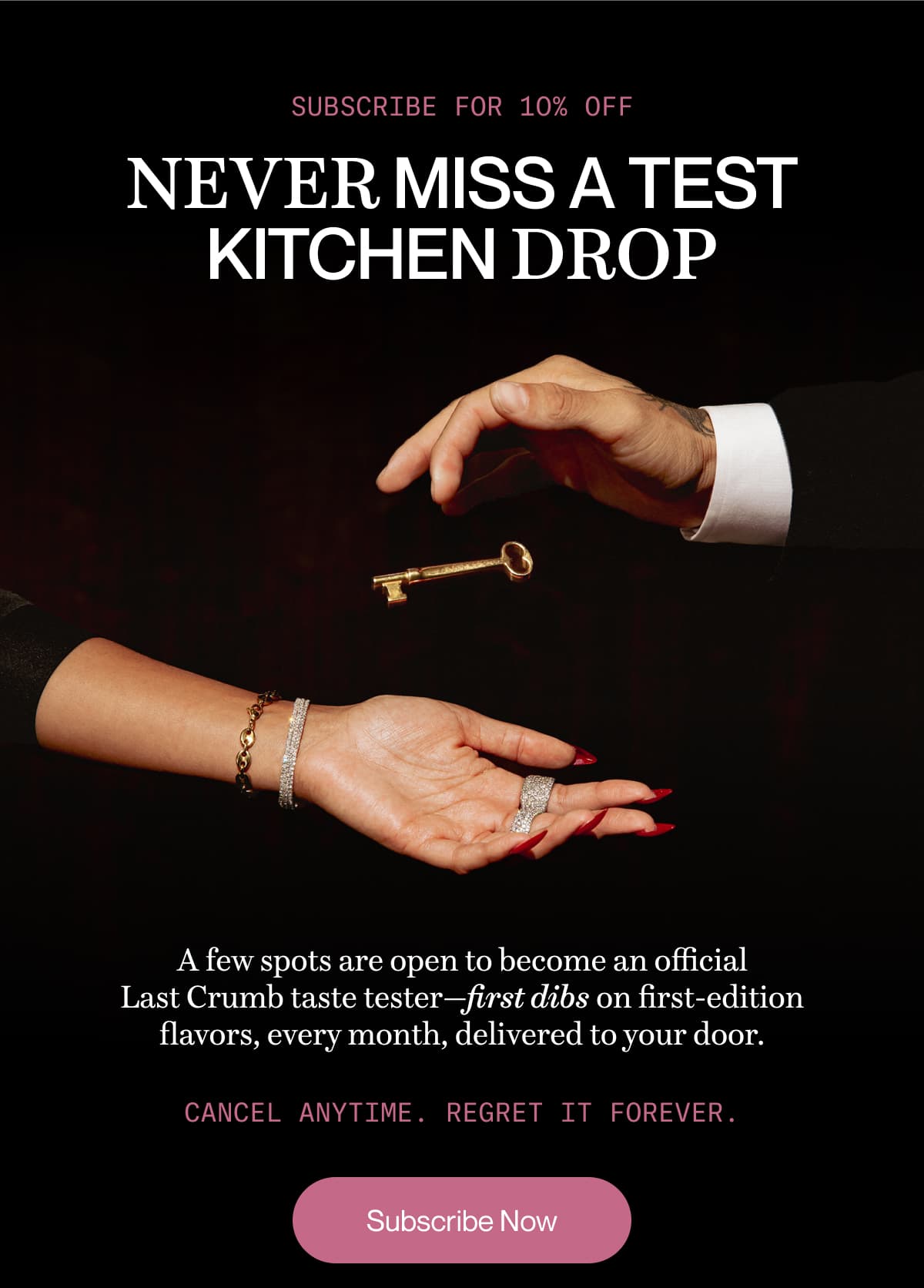 SUBSCRIBE FOR 10% OFF | Never miss a Test Kitchen drop | A few spots are open to become an official Last Crumb taste tester—first dibs on first-edition flavors, every month, delivered to your door. | Cancel anytime. Regret it forever. | Subscribe Now