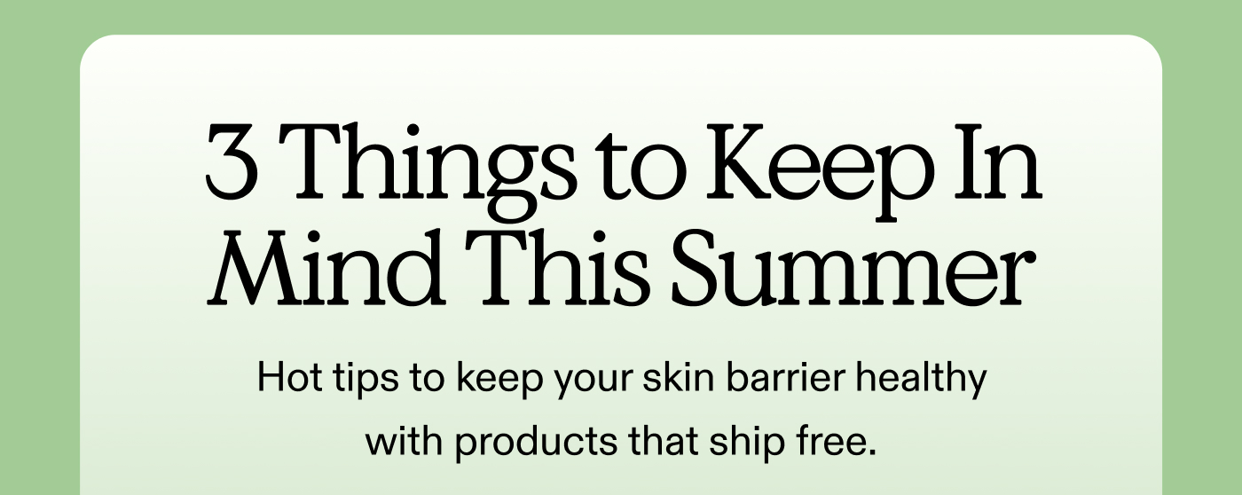 3 Things To Keep In Mind This Summer. Hot tips to keep your skin barrier healthy with products that ship free.