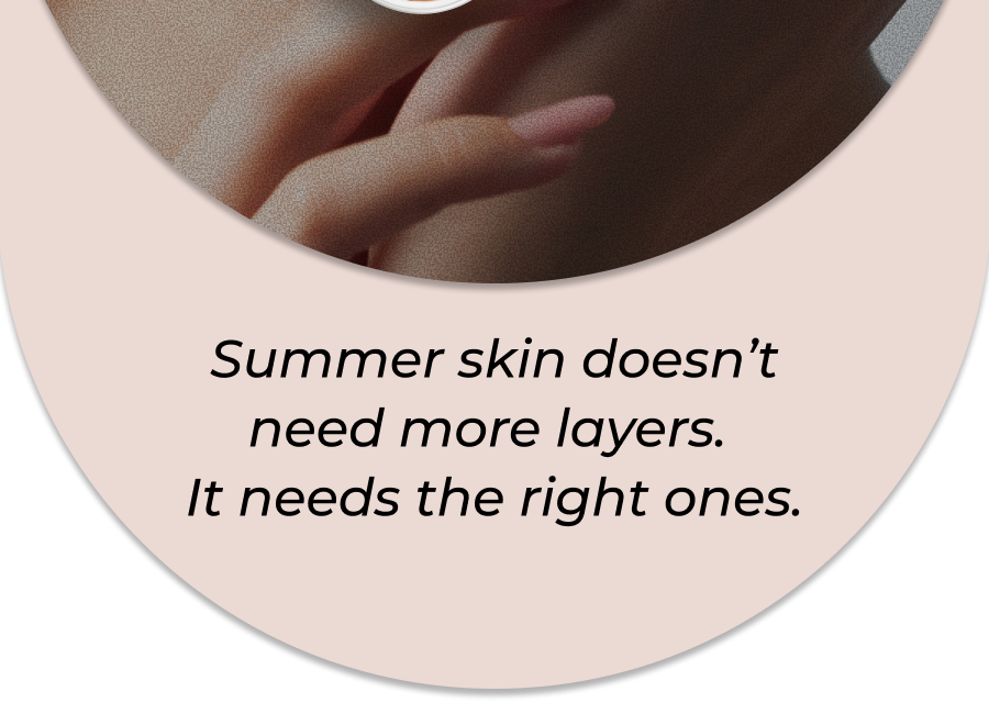 Summer skin doesn’t need more layers. It needs the right ones. 